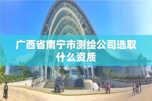 广西省南宁市测绘公司选取什么资质