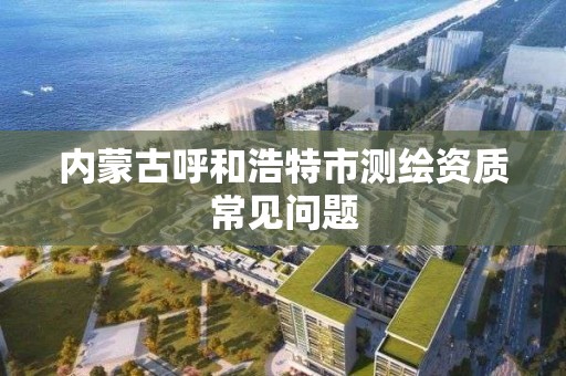 内蒙古呼和浩特市测绘资质常见问题