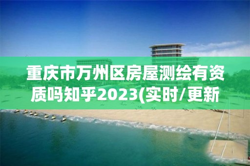 重庆市万州区房屋测绘有资质吗知乎2023(实时/更新中)