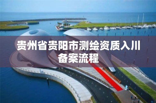 贵州省贵阳市测绘资质入川备案流程