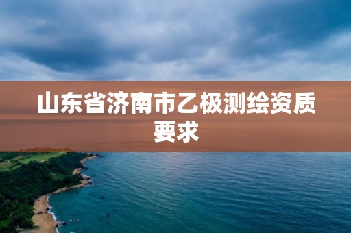 山东省济南市乙极测绘资质要求