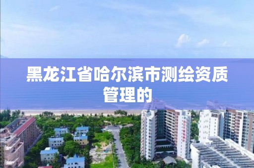 黑龙江省哈尔滨市测绘资质管理的