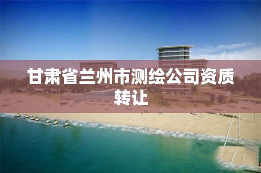 甘肃省兰州市测绘公司资质转让