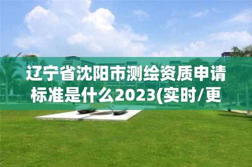 辽宁省沈阳市测绘资质申请标准是什么2023(实时/更新中)