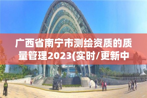 广西省南宁市测绘资质的质量管理2023(实时/更新中)