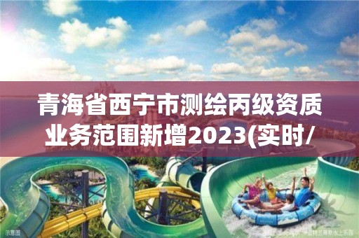 青海省西宁市测绘丙级资质业务范围新增2023(实时/更新中)