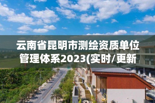 云南省昆明市测绘资质单位管理体系2023(实时/更新中)