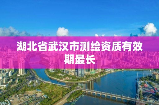 湖北省武汉市测绘资质有效期最长