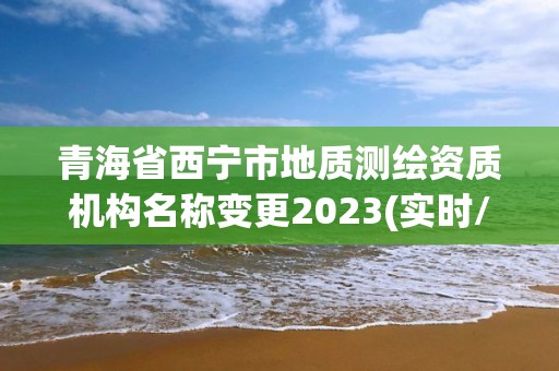 青海省西宁市地质测绘资质机构名称变更2023(实时/更新中)