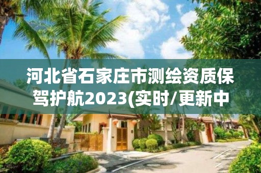 河北省石家庄市测绘资质保驾护航2023(实时/更新中)