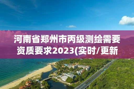 河南省郑州市丙级测绘需要资质要求2023(实时/更新中)