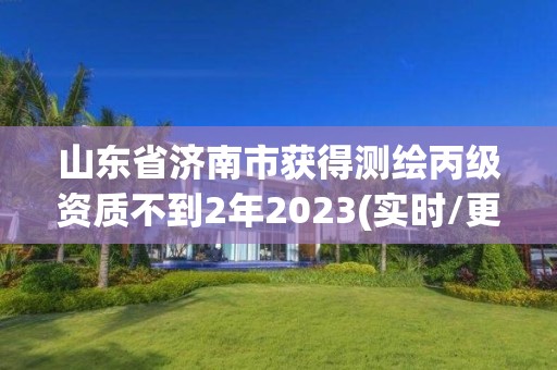 山东省济南市获得测绘丙级资质不到2年2023(实时/更新中)