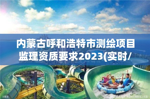 内蒙古呼和浩特市测绘项目监理资质要求2023(实时/更新中)