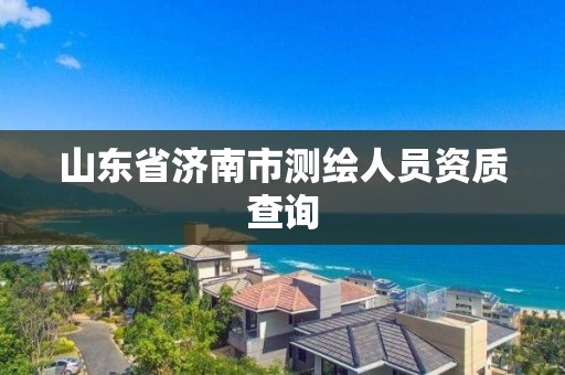 山东省济南市测绘人员资质查询