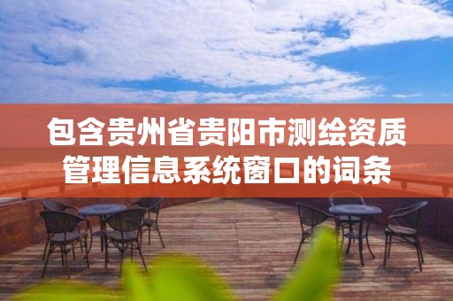 包含贵州省贵阳市测绘资质管理信息系统窗口的词条