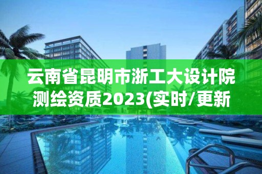 云南省昆明市浙工大设计院测绘资质2023(实时/更新中)