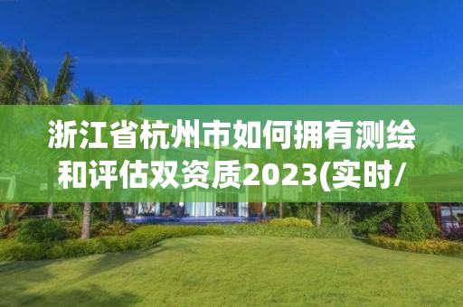 浙江省杭州市如何拥有测绘和评估双资质2023(实时/更新中)