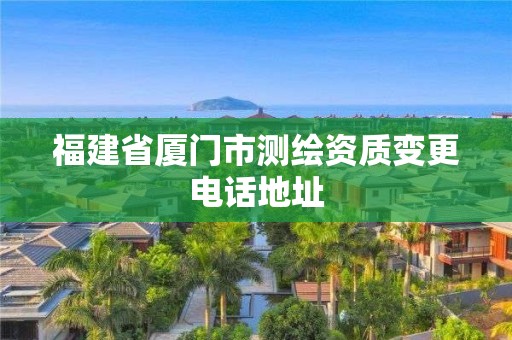 福建省厦门市测绘资质变更电话地址