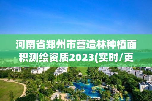 河南省郑州市营造林种植面积测绘资质2023(实时/更新中)