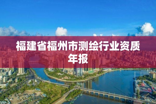 福建省福州市测绘行业资质年报