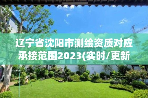 辽宁省沈阳市测绘资质对应承接范围2023(实时/更新中)