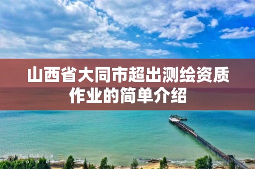 山西省大同市超出测绘资质作业的简单介绍