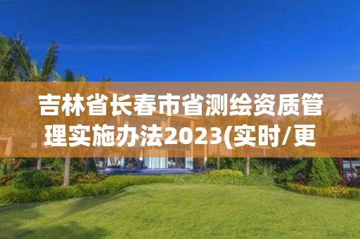 吉林省长春市省测绘资质管理实施办法2023(实时/更新中)