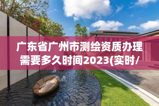 广东省广州市测绘资质办理需要多久时间2023(实时/更新中)