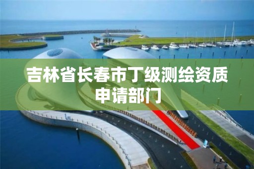 吉林省长春市丁级测绘资质申请部门