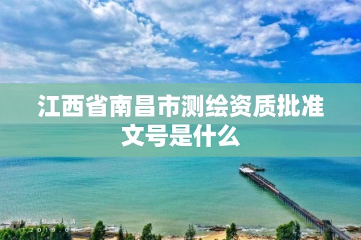 江西省南昌市测绘资质批准文号是什么