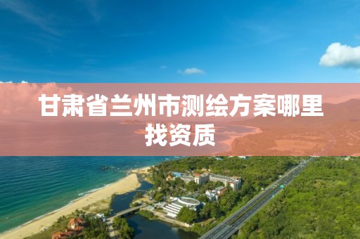 甘肃省兰州市测绘方案哪里找资质