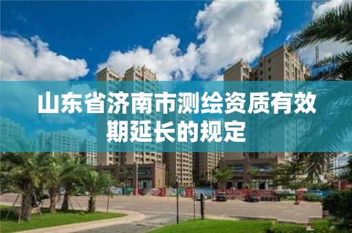 山东省济南市测绘资质有效期延长的规定