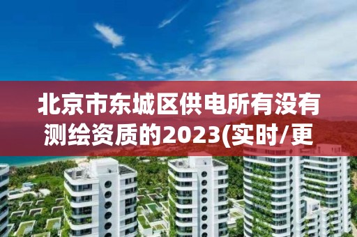 北京市东城区供电所有没有测绘资质的2023(实时/更新中)