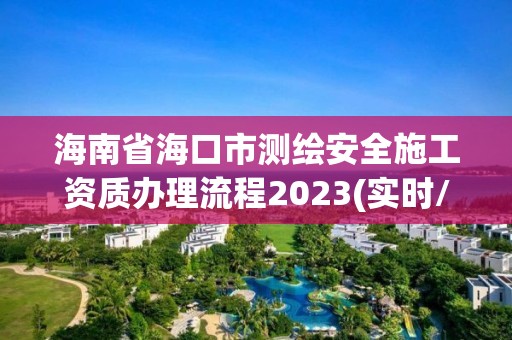 海南省海口市测绘安全施工资质办理流程2023(实时/更新中)