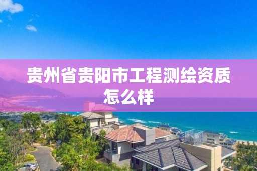 贵州省贵阳市工程测绘资质怎么样