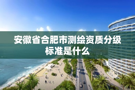 安徽省合肥市测绘资质分级标准是什么