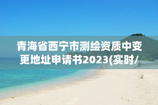 青海省西宁市测绘资质中变更地址申请书2023(实时/更新中)