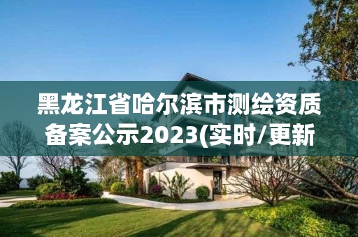 黑龙江省哈尔滨市测绘资质备案公示2023(实时/更新中)