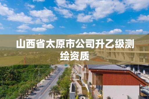 山西省太原市公司升乙级测绘资质