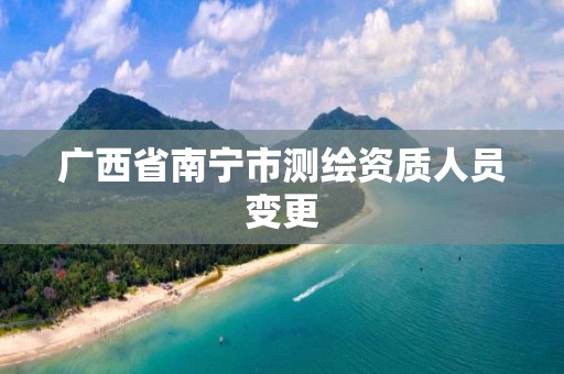 广西省南宁市测绘资质人员变更