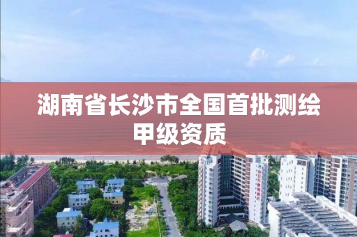 湖南省长沙市全国首批测绘甲级资质