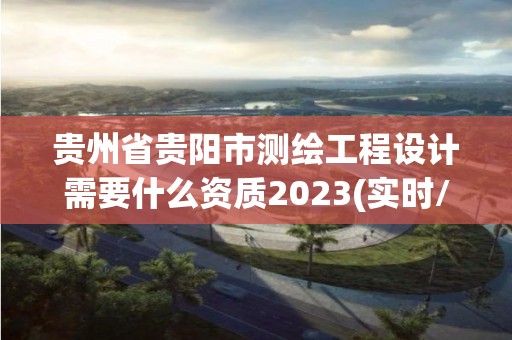 贵州省贵阳市测绘工程设计需要什么资质2023(实时/更新中)