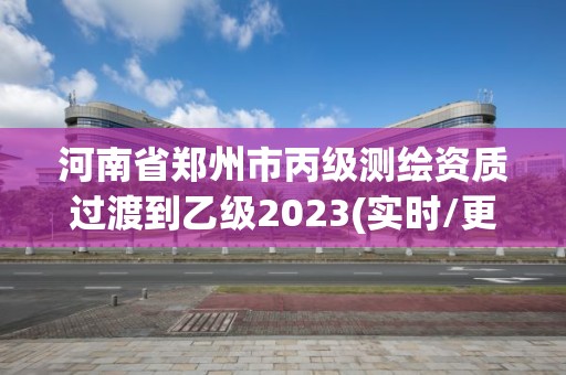 河南省郑州市丙级测绘资质过渡到乙级2023(实时/更新中)