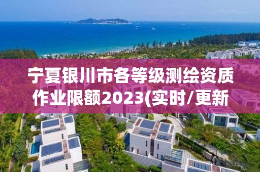 宁夏银川市各等级测绘资质作业限额2023(实时/更新中)