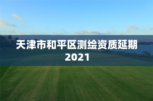 天津市和平区测绘资质延期2021