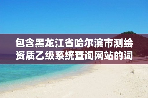 包含黑龙江省哈尔滨市测绘资质乙级系统查询网站的词条