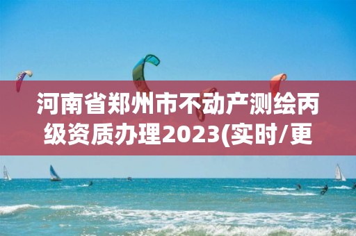 河南省郑州市不动产测绘丙级资质办理2023(实时/更新中)