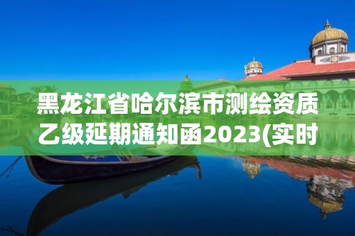 黑龙江省哈尔滨市测绘资质乙级延期通知函2023(实时/更新中)