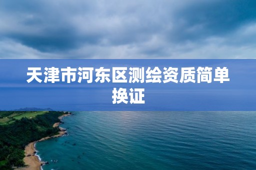 天津市河东区测绘资质简单换证