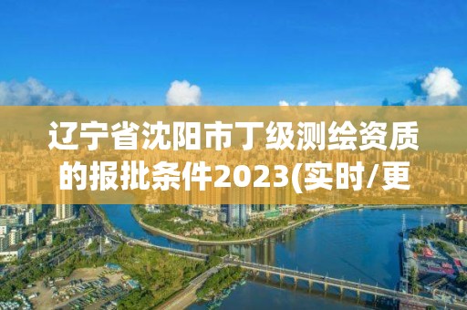 辽宁省沈阳市丁级测绘资质的报批条件2023(实时/更新中)